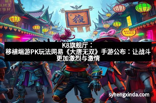 K8旗舰厅：移植端游PK玩法网易《大唐无双》手游公布：让战斗更加激烈与激情