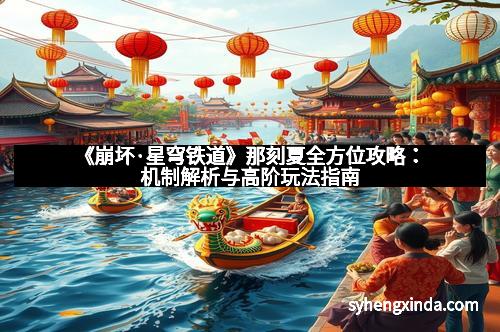 《崩坏·星穹铁道》那刻夏全方位攻略：机制解析与高阶玩法指南