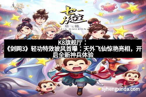 K8旗舰厅：《剑网3》轻功特效披风首曝：天外飞仙惊艳亮相，开启全新神兵体验